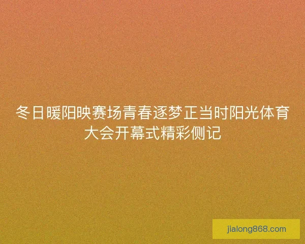 冬日暖阳映赛场青春逐梦正当时阳光体育大会开幕式精彩侧记