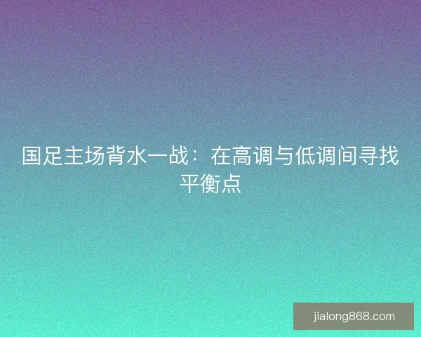 国足主场背水一战：在高调与低调间寻找平衡点