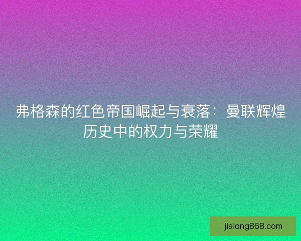 弗格森的红色帝国崛起与衰落：曼联辉煌历史中的权力与荣耀