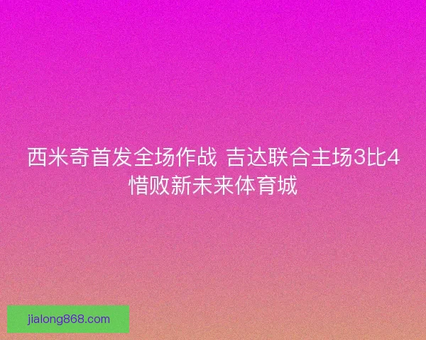 西米奇首发全场作战 吉达联合主场3比4惜败新未来体育城