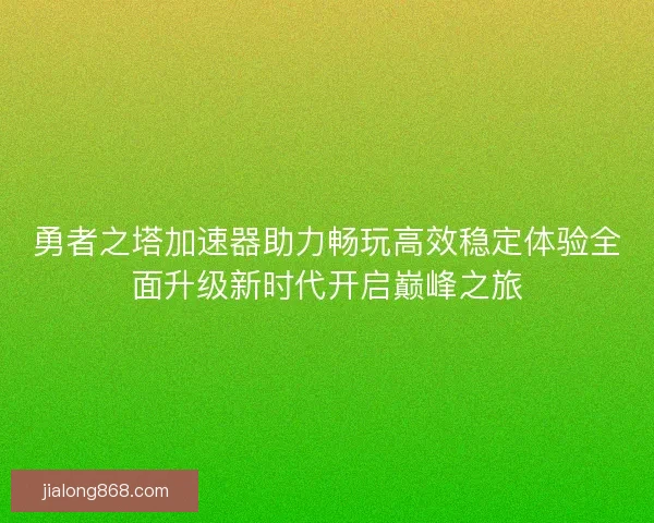 勇者之塔加速器助力畅玩高效稳定体验全面升级新时代开启巅峰之旅