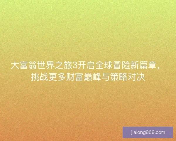 大富翁世界之旅3开启全球冒险新篇章，挑战更多财富巅峰与策略对决