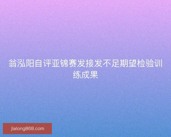 翁泓阳自评亚锦赛发接发不足期望检验训练成果
