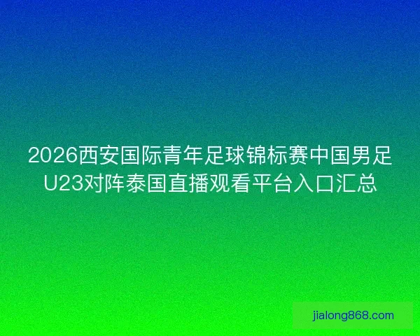 2026西安国际青年足球锦标赛中国男足U23对阵泰国直播观看平台入口汇总