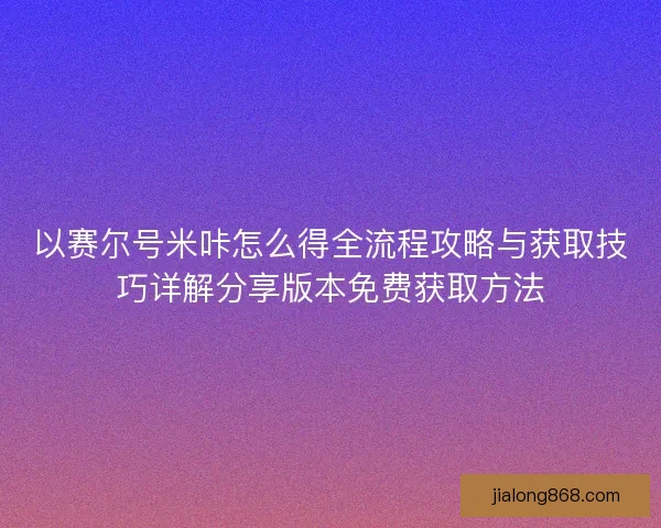 以赛尔号米咔怎么得全流程攻略与获取技巧详解分享版本免费获取方法