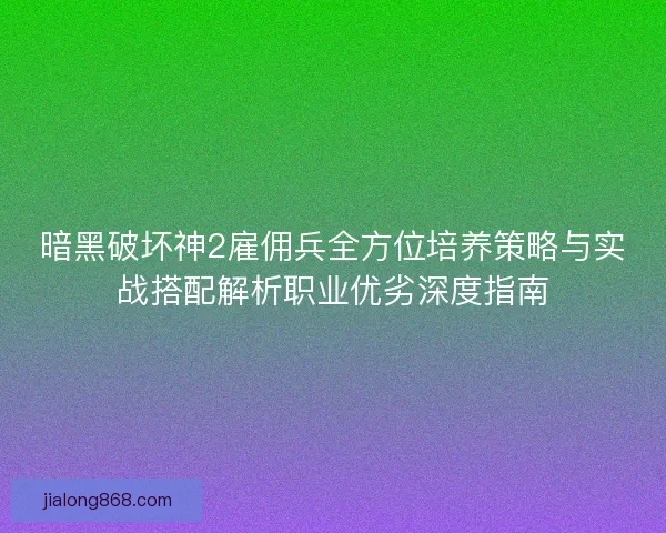 暗黑破坏神2雇佣兵全方位培养策略与实战搭配解析职业优劣深度指南