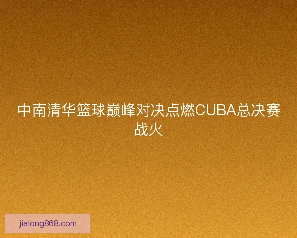 中南清华篮球巅峰对决点燃CUBA总决赛战火